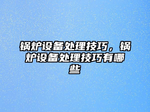 鍋爐設備處理技巧，鍋爐設備處理技巧有哪些