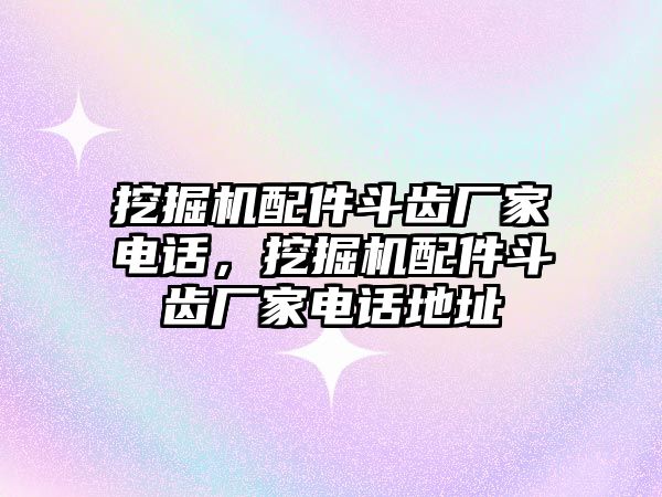 挖掘機(jī)配件斗齒廠家電話，挖掘機(jī)配件斗齒廠家電話地址