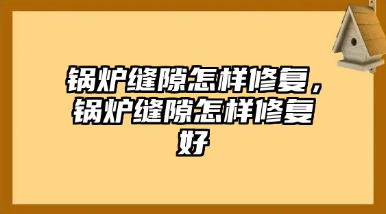 鍋爐縫隙怎樣修復，鍋爐縫隙怎樣修復好