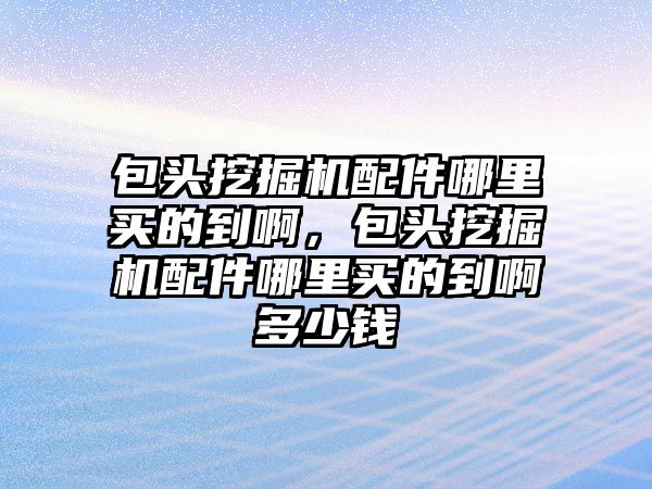 包頭挖掘機配件哪里買的到啊，包頭挖掘機配件哪里買的到啊多少錢