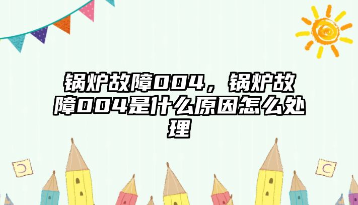 鍋爐故障004，鍋爐故障004是什么原因怎么處理