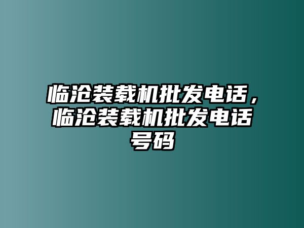 臨滄裝載機批發(fā)電話，臨滄裝載機批發(fā)電話號碼