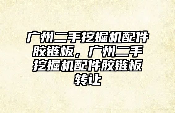 廣州二手挖掘機配件膠鏈板，廣州二手挖掘機配件膠鏈板轉(zhuǎn)讓