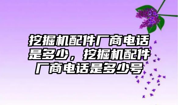 挖掘機(jī)配件廠商電話是多少，挖掘機(jī)配件廠商電話是多少號