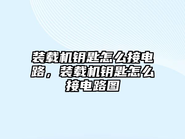 裝載機鑰匙怎么接電路，裝載機鑰匙怎么接電路圖