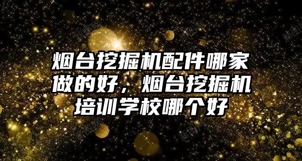 煙臺挖掘機配件哪家做的好，煙臺挖掘機培訓(xùn)學(xué)校哪個好