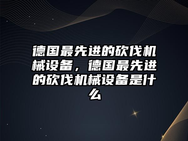 德國最先進的砍伐機械設備，德國最先進的砍伐機械設備是什么