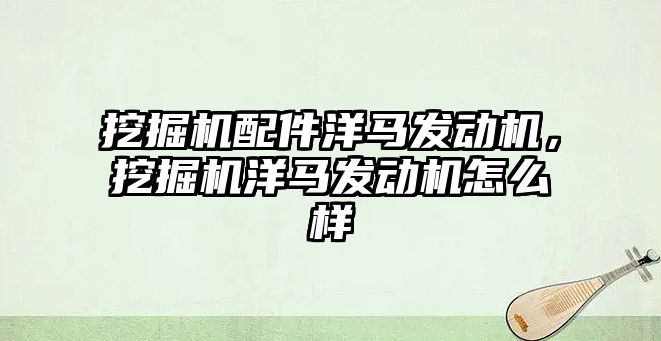 挖掘機配件洋馬發(fā)動機，挖掘機洋馬發(fā)動機怎么樣