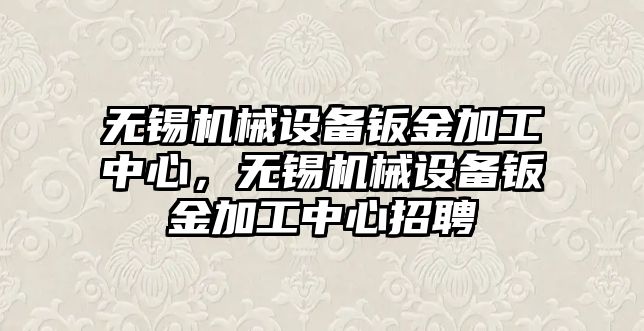 無錫機械設備鈑金加工中心，無錫機械設備鈑金加工中心招聘