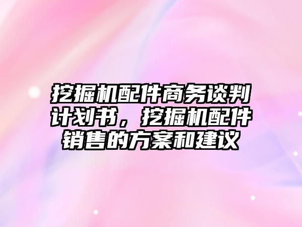 挖掘機(jī)配件商務(wù)談判計(jì)劃書，挖掘機(jī)配件銷售的方案和建議