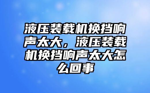 液壓裝載機(jī)換擋響聲太大，液壓裝載機(jī)換擋響聲太大怎么回事