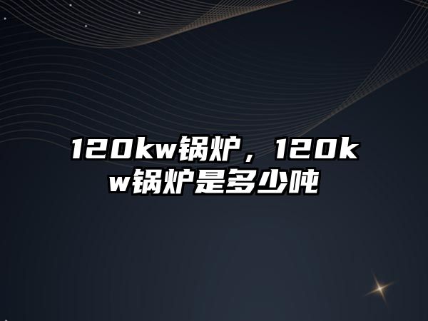 120kw鍋爐，120kw鍋爐是多少噸