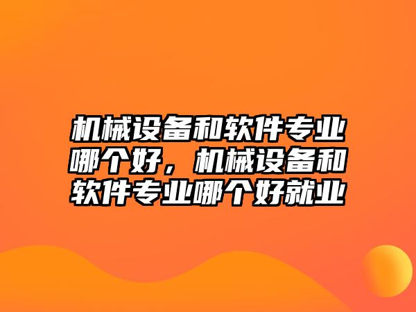 機械設(shè)備和軟件專業(yè)哪個好，機械設(shè)備和軟件專業(yè)哪個好就業(yè)