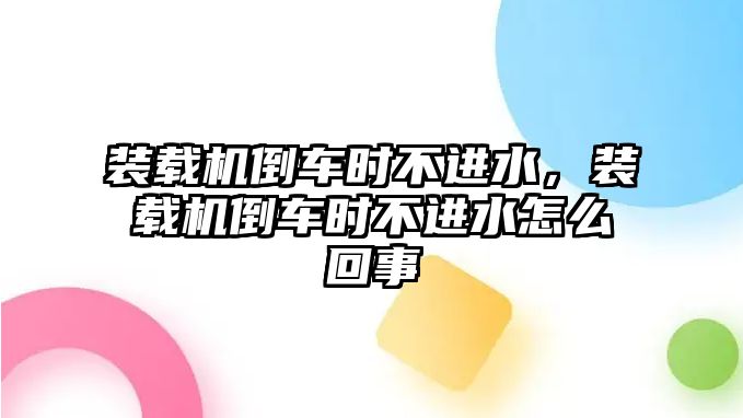 裝載機(jī)倒車時(shí)不進(jìn)水，裝載機(jī)倒車時(shí)不進(jìn)水怎么回事