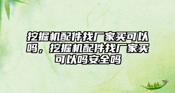 挖掘機配件找廠家買可以嗎，挖掘機配件找廠家買可以嗎安全嗎