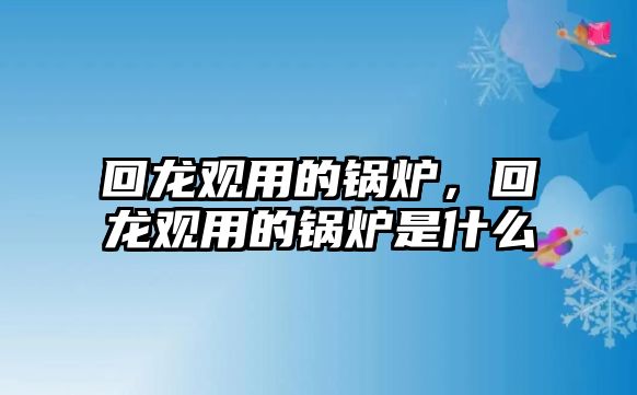 回龍觀用的鍋爐，回龍觀用的鍋爐是什么