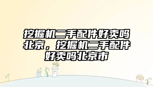 挖掘機二手配件好賣嗎北京，挖掘機二手配件好賣嗎北京市