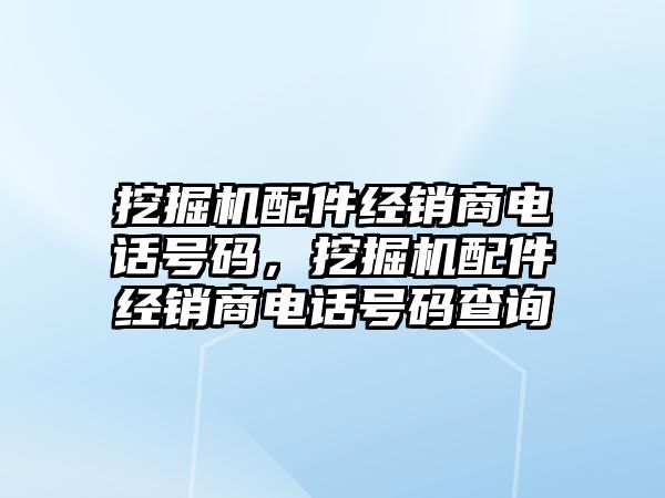 挖掘機配件經(jīng)銷商電話號碼，挖掘機配件經(jīng)銷商電話號碼查詢