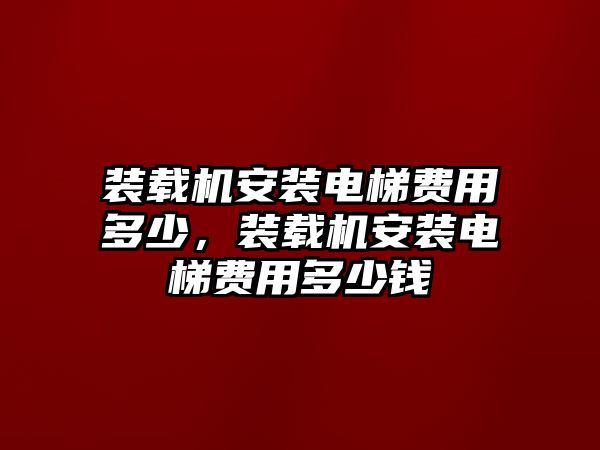 裝載機(jī)安裝電梯費用多少，裝載機(jī)安裝電梯費用多少錢