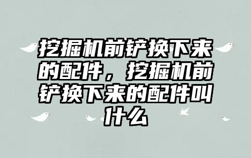 挖掘機(jī)前鏟換下來的配件，挖掘機(jī)前鏟換下來的配件叫什么