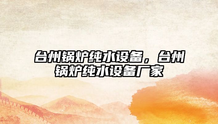 臺(tái)州鍋爐純水設(shè)備，臺(tái)州鍋爐純水設(shè)備廠家