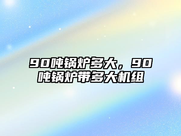 90噸鍋爐多大，90噸鍋爐帶多大機(jī)組