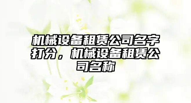 機(jī)械設(shè)備租賃公司名字打分，機(jī)械設(shè)備租賃公司名稱