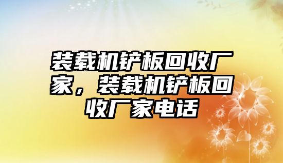 裝載機鏟板回收廠家，裝載機鏟板回收廠家電話