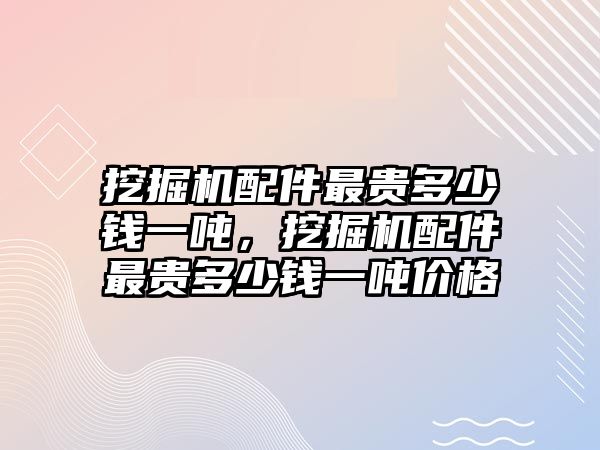 挖掘機(jī)配件最貴多少錢一噸，挖掘機(jī)配件最貴多少錢一噸價(jià)格