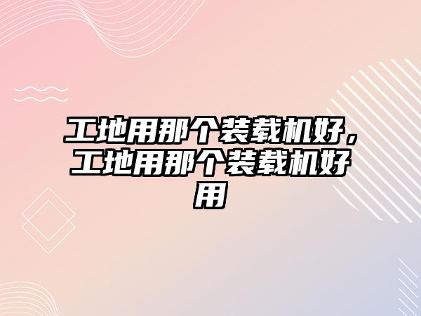 工地用那個(gè)裝載機(jī)好，工地用那個(gè)裝載機(jī)好用