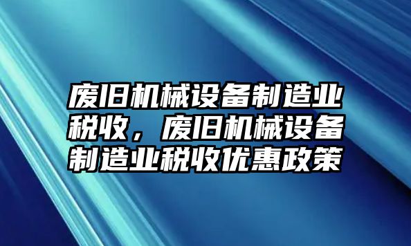 廢舊機(jī)械設(shè)備制造業(yè)稅收，廢舊機(jī)械設(shè)備制造業(yè)稅收優(yōu)惠政策