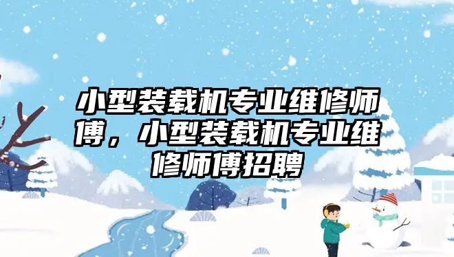 小型裝載機(jī)專業(yè)維修師傅，小型裝載機(jī)專業(yè)維修師傅招聘