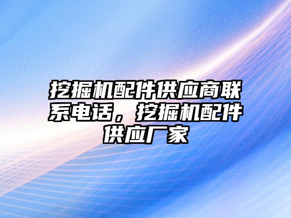 挖掘機配件供應商聯(lián)系電話，挖掘機配件供應廠家