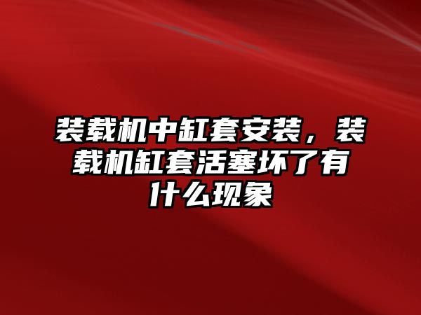 裝載機中缸套安裝，裝載機缸套活塞壞了有什么現(xiàn)象