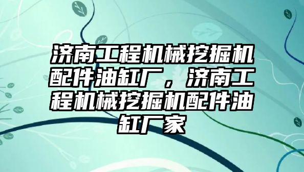 濟(jì)南工程機械挖掘機配件油缸廠，濟(jì)南工程機械挖掘機配件油缸廠家