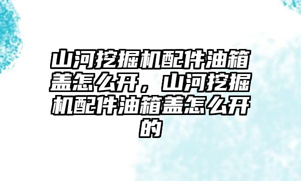 山河挖掘機配件油箱蓋怎么開，山河挖掘機配件油箱蓋怎么開的