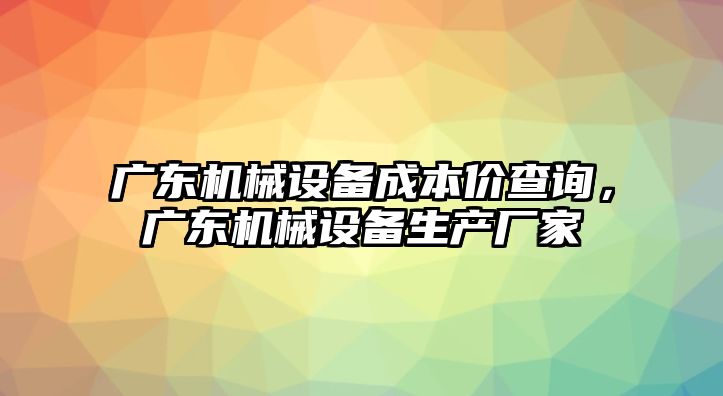 廣東機(jī)械設(shè)備成本價查詢，廣東機(jī)械設(shè)備生產(chǎn)廠家