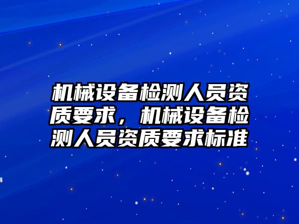 機械設備檢測人員資質要求，機械設備檢測人員資質要求標準