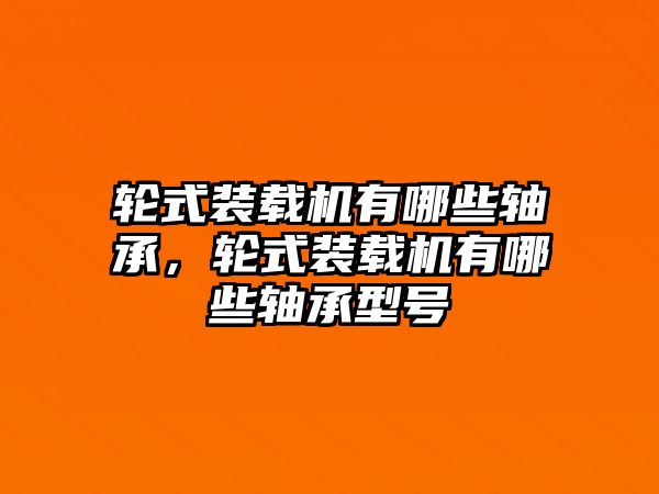 輪式裝載機有哪些軸承，輪式裝載機有哪些軸承型號