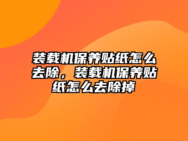 裝載機保養(yǎng)貼紙怎么去除，裝載機保養(yǎng)貼紙怎么去除掉