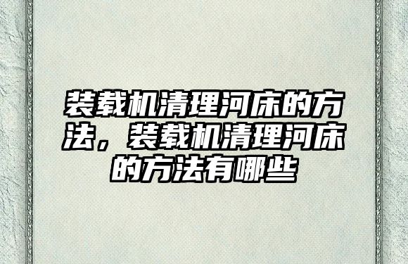 裝載機清理河床的方法，裝載機清理河床的方法有哪些