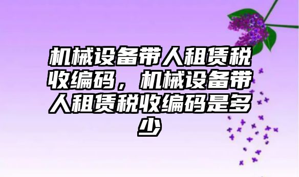 機械設備帶人租賃稅收編碼，機械設備帶人租賃稅收編碼是多少