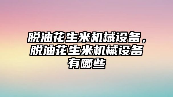 脫油花生米機械設備，脫油花生米機械設備有哪些