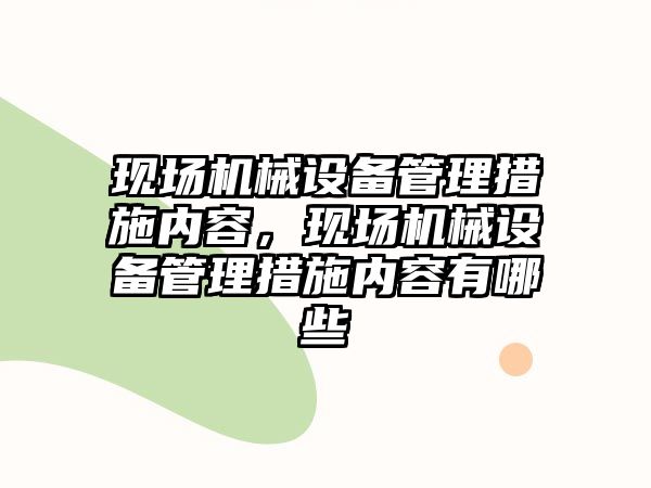 現(xiàn)場(chǎng)機(jī)械設(shè)備管理措施內(nèi)容，現(xiàn)場(chǎng)機(jī)械設(shè)備管理措施內(nèi)容有哪些