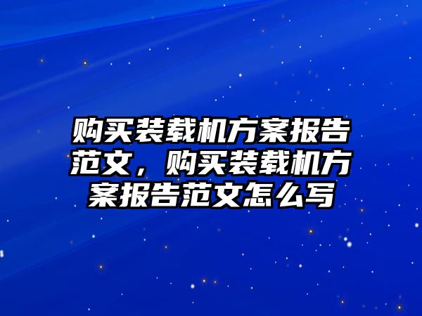 購(gòu)買裝載機(jī)方案報(bào)告范文，購(gòu)買裝載機(jī)方案報(bào)告范文怎么寫