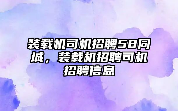 裝載機(jī)司機(jī)招聘58同城，裝載機(jī)招聘司機(jī)招聘信息