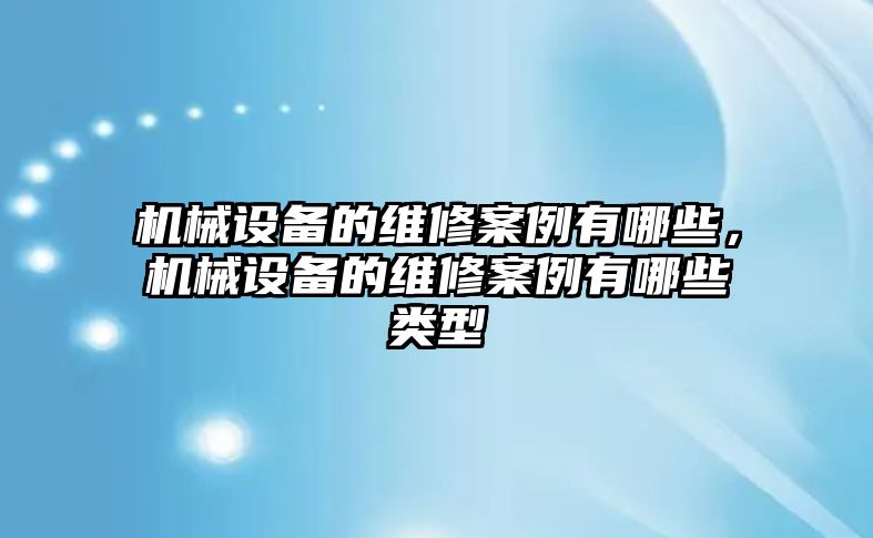 機械設(shè)備的維修案例有哪些，機械設(shè)備的維修案例有哪些類型