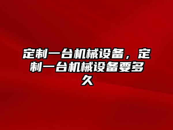 定制一臺機械設備，定制一臺機械設備要多久