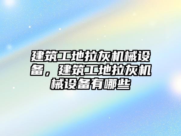 建筑工地拉灰機械設(shè)備，建筑工地拉灰機械設(shè)備有哪些