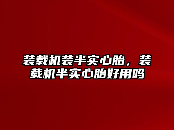 裝載機裝半實心胎，裝載機半實心胎好用嗎